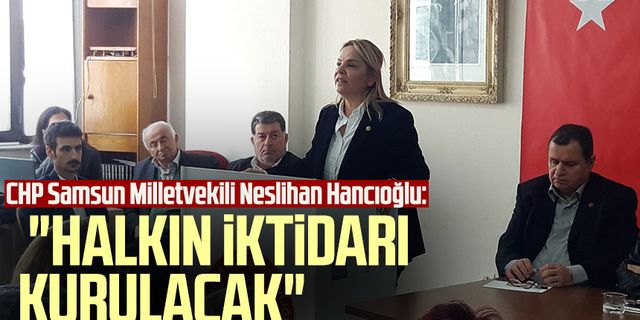 CHP Samsun Milletvekili Neslihan Hancıoğlu: "Halkın iktidarı kurulacak"