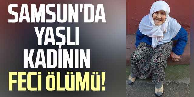 Samsun'da yaşlı kadının feci ölümü!