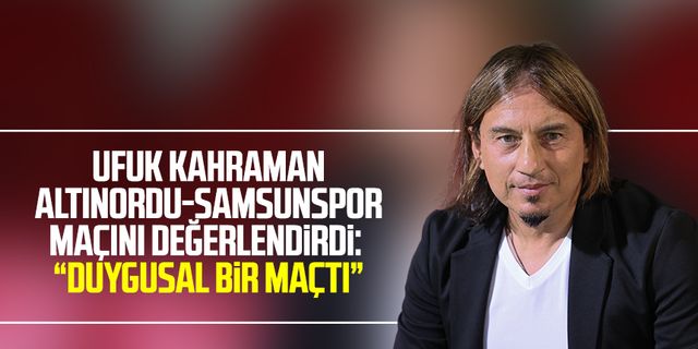 Ufuk Kahraman Altınordu-Samsunspor maçını değerlendirdi: “Duygusal bir maçtı”