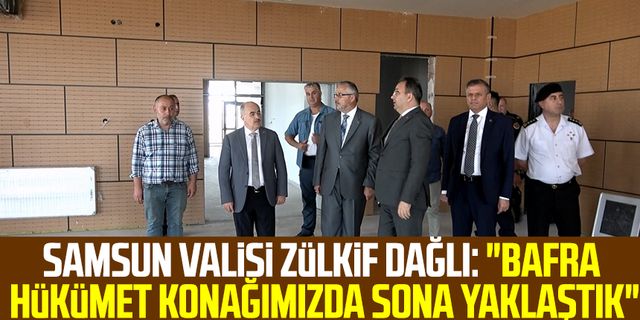 Samsun Valisi Doç. Dr. Zülkif Dağlı: "Bafra Hükümet Konağımızda sona yaklaştık"
