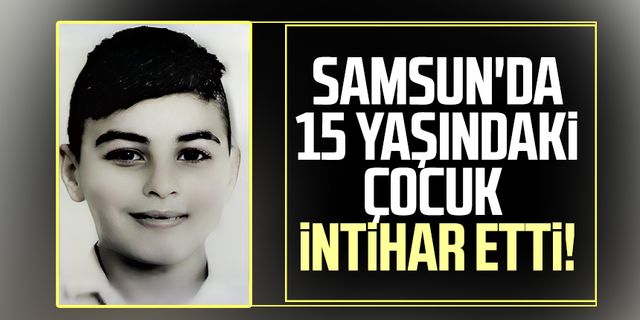 Samsun'da 15 yaşındaki çocuk intihar etti!