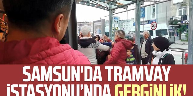 Samsun'da Tramvay İstasyonu’nda gerginlik!