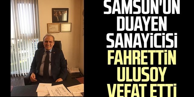 Samsun'un duayen sanayicisi Fahrettin Ulusoy vefat etti