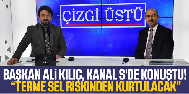Başkan Ali Kılıç, Kanal S'de konuştu! Terme sel riskinden kurtulacak
