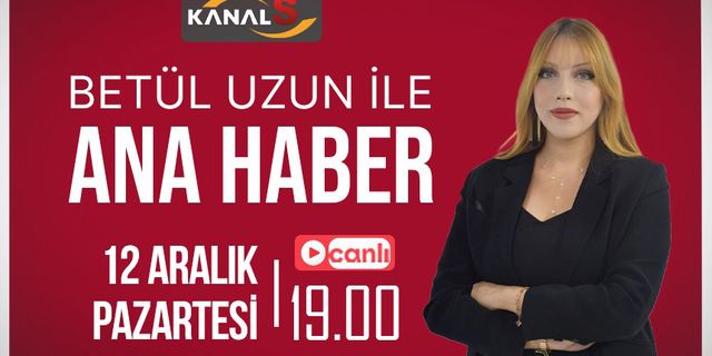 Betül Uzun ile Ana Haber Bülteni 12 Aralık Pazartesi Kanal S ekranlarında