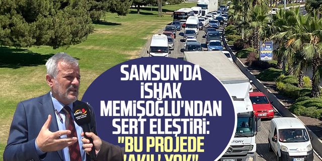 Samsun'da İshak Memişoğlu'ndan sert eleştiri: "Bu projede 'akıl' yok"