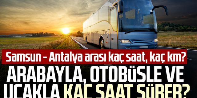 Samsun - Antalya arası kaç saat, kaç km? Arabayla, otobüsle ve uçakla kaç saat sürer?
