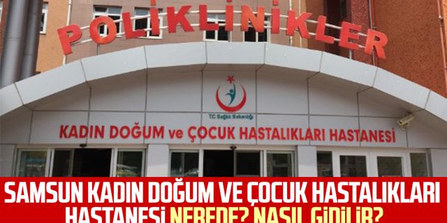 Samsun Kadın Doğum ve Çocuk Hastalıkları Hastanesi nerede? Nasıl gidilir?