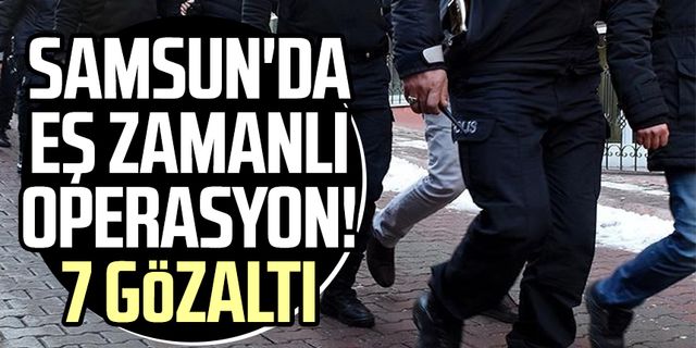 Samsun'da eş zamanlı operasyon! 7 gözaltı