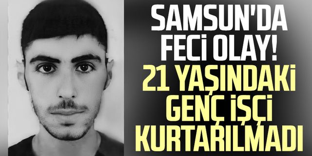 Samsun'da feci olay! 21 yaşındaki genç işçi kurtarılmadı