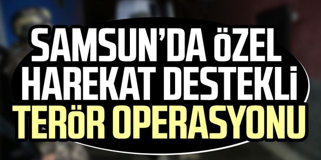 Samsun'da özel harekat destekli terör operasyonu!