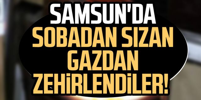Haberler peş peşe geldi! Samsun'da sobadan sızan gazdan zehirlendiler