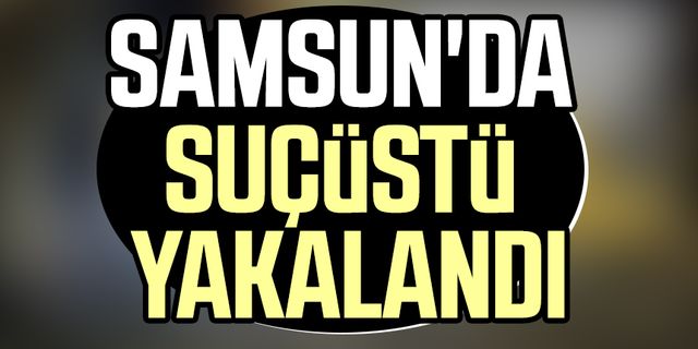Samsun'da suçüstü yakalandı