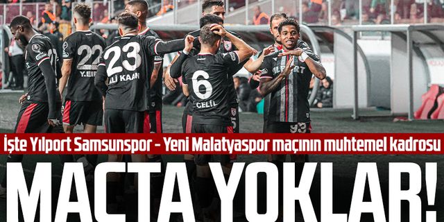 O isimler maçta yok! İşte Yılport Samsunspor - Yeni Malatyaspor maçının muhtemel kadrosu