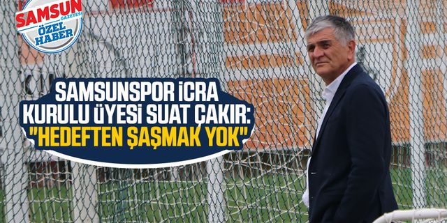 Yılport Samsunspor İcra Kurulu Üyesi Suat Çakır: "Hedeften şaşmak yok"