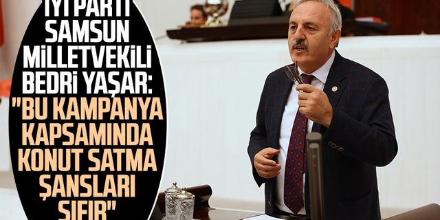 İYİ Parti Samsun Milletvekili Bedri Yaşar: "Bu kampanya kapsamında konut satma şansları sıfır"