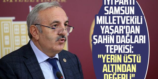 İYİ Parti Samsun Milletvekili Bedri Yaşar'dan Şahin Dağları tepkisi: "Yerin üstü altından değerli"