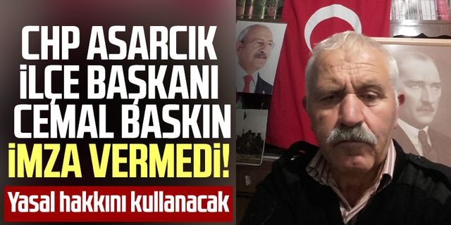 CHP Asarcık İlçe Başkanı Cemal Baskın imza vermedi! Yasal hakkını kullanacak