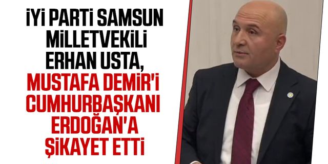 İYİ Parti Samsun Milletvekili Erhan Usta, Mustafa Demir'i Erdoğan'a şikayet etti