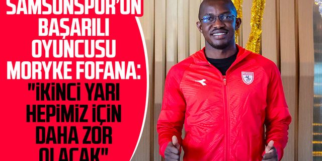 Samsunspor’un başarılı oyuncusu Moryke Fofana: "İkinci yarı hepimiz için daha zor olacak"