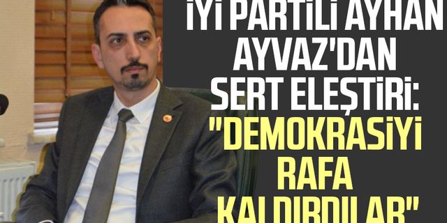 İYİ Partili Ayhan Ayvaz'dan sert eleştiri: "Demokrasiyi rafa kaldırdılar"
