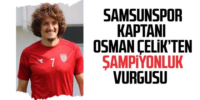 Yılport Samsunspor kaptanı Osman Çelik'ten şampiyonluk vurgusu 