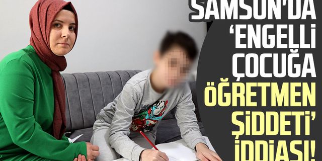 Samsun'da ‘engelli çocuğa öğretmen şiddeti’ iddiası!