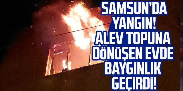 Samsun'da yangın! Alev topuna dönüşen evde baygınlık geçirdi