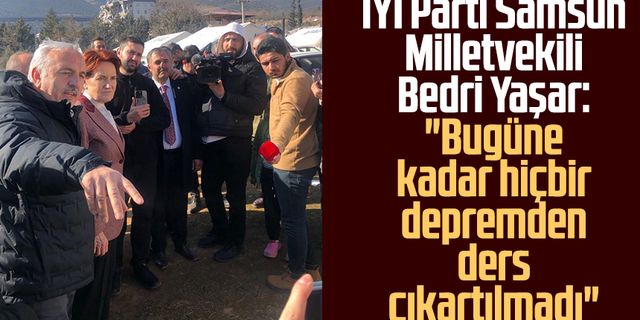 İYİ Parti Samsun Milletvekili Bedri Yaşar: "Bugüne kadar hiçbir depremden ders çıkartılmadı"
