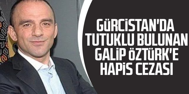 Gürcistan'da tutuklu bulunan Galip Öztürk'e hapis cezası