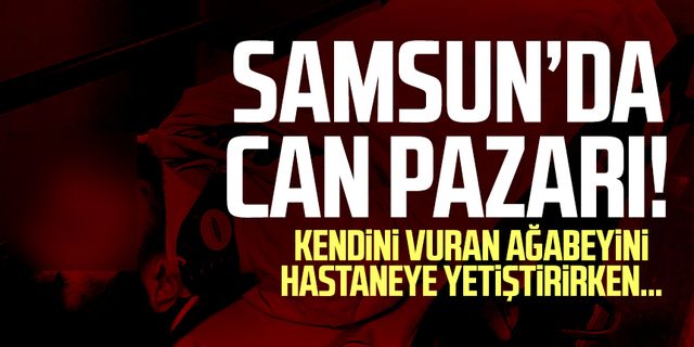 Samsun’da can pazarı! Kendini vuran ağabeyini hastaneye yetiştirirken…