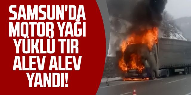 Samsun'da motor yağı yüklü tır alev alev yandı!