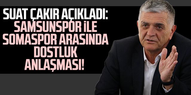 Suat Çakır açıkladı: Samsunspor ile Somaspor arasında dostluk anlaşması!