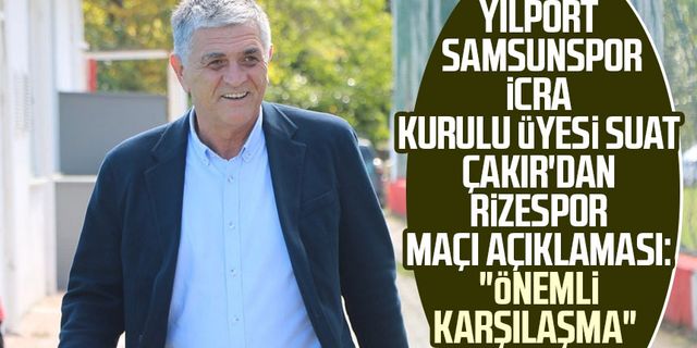 Yılport Samsunspor İcra Kurulu Üyesi Suat Çakır'dan Rizespor maçı açıklaması: "Önemli karşılaşma"
