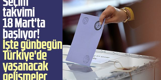 Seçim takvimi 18 Mart'ta başlıyor! İşte günbegün Türkiye'de yaşanacak gelişmeler