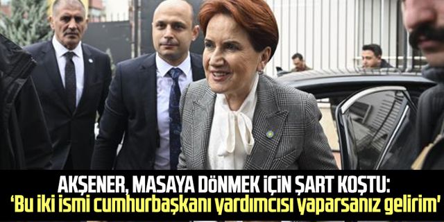 Akşener, masaya dönmek için şart koştu: 'Bu iki ismi cumhurbaşkanı yardımcısı yaparsanız gelirim'