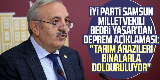 İYİ Parti Samsun Milletvekili Bedri Yaşar'dan deprem eleştirisi: "Tarım arazileri binalarla dolduruluyor"