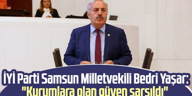 İYİ Parti Samsun Milletvekili Bedri Yaşar: "Kurumlara olan güven sarsıldı"
