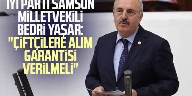 İYİ Parti Samsun Milletvekili Bedri Yaşar: "Çiftçilere alım garantisi verilmeli"