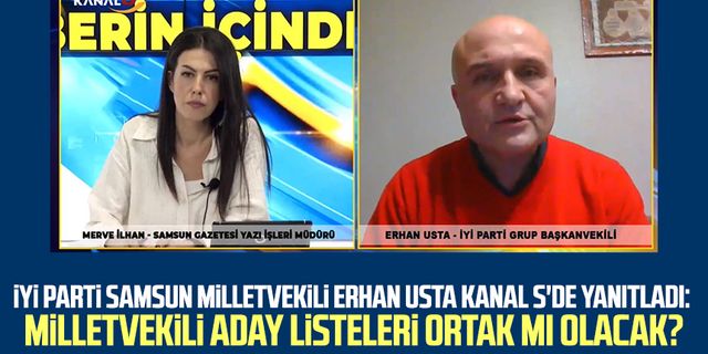 İYİ Parti Samsun Milletvekili Erhan Usta Kanal S'de yanıtladı: Milletvekili aday listeleri ortak mı olacak?