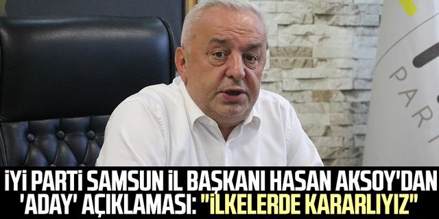 İYİ Parti Samsun İl Başkanı Hasan Aksoy'dan 'aday' açıklaması: "İlkelerde kararlıyız"