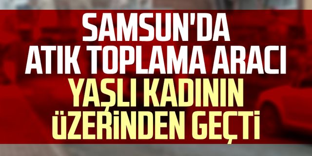 Samsun'da atık toplama aracı yaşlı kadının üzerinden geçti