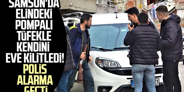 Samsun'da elindeki pompalı tüfekle kendini eve kilitledi! Polis alarma geçti