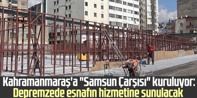 Kahramanmaraş'a "Samsun Çarşısı" kuruluyor: Depremzede esnafın hizmetine sunulacak