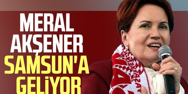 İYİ Parti Lideri Meral Akşener Samsun'a geliyor