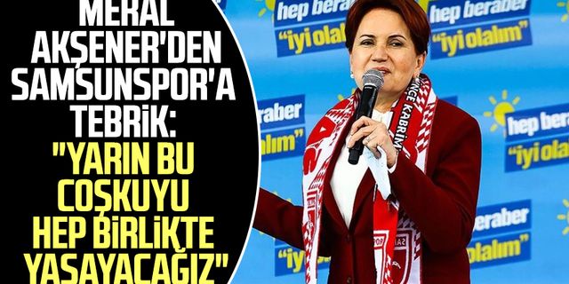 İYİ Parti Genel Başkanı Meral Akşener'den Samsunspor'a tebrik: "Yarın bu coşkuyu hep birlikte yaşayacağız"