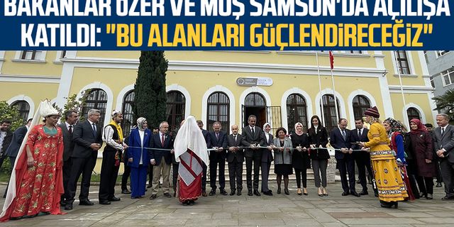 Bakanlar Mahmut Özer ve Mehmet Muş Samsun'da açılışa katıldı: "Bu alanları güçlendireceğiz"