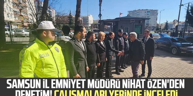 Samsun İl Emniyet Müdürü Nihat Özen'den denetim! Çalışmaları yerinde inceledi