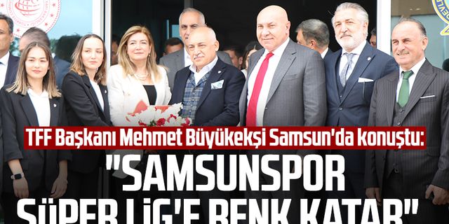 TFF Başkanı Mehmet Büyükekşi Samsun'da konuştu: "Samsunspor Süper Lig'e renk katar"
