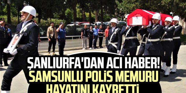 Şanlıurfa'dan acı haber! Samsunlu polis memuru Mete Kurt hayatını kaybetti